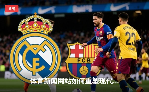 体育新闻网站如何重塑现代球迷体验：从信息聚合到情感共鸣