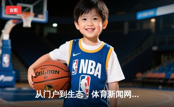 从门户到生态：体育新闻网站的进化之路与未来战场