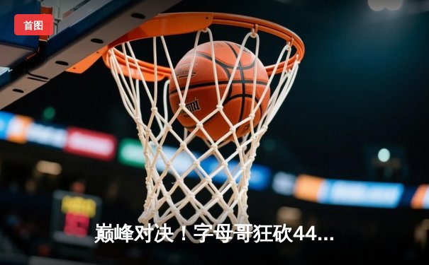 巅峰对决！字母哥狂砍44+14率雄鹿加时险胜篮网，杜兰特空砍39分
