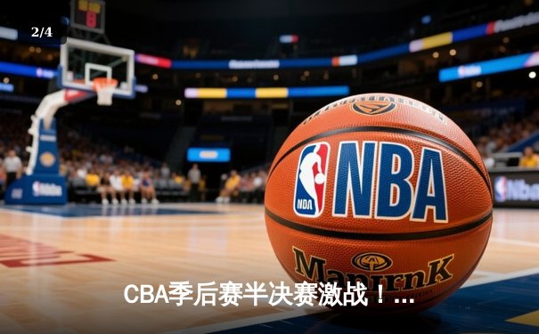CBA季后赛半决赛激战！辽宁本钢逆转广东宏远，赵继伟砍下28分创个人纪录 - 2