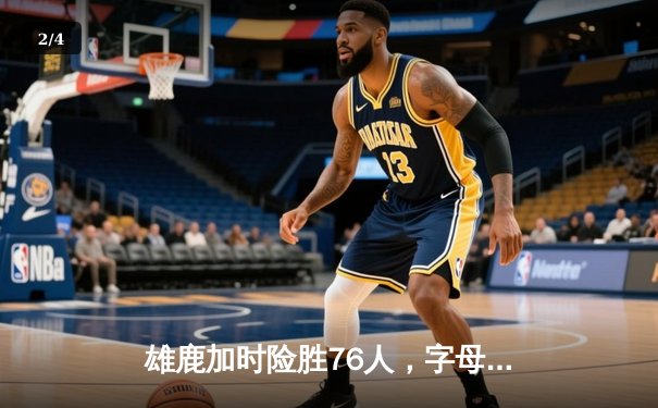 雄鹿加时险胜76人，字母哥39+16力压恩比德空砍31+12 - 2