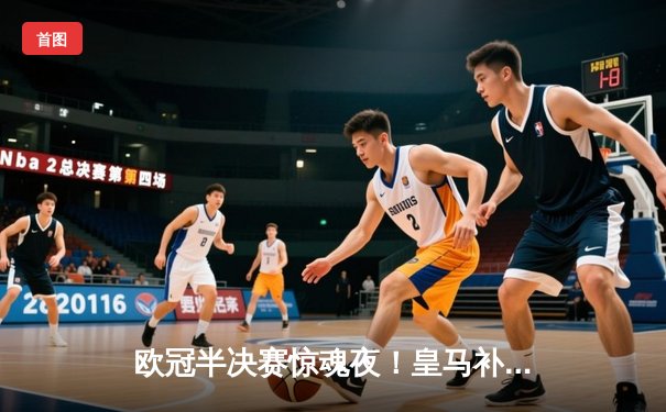 欧冠半决赛惊魂夜！皇马补时绝平拜仁，总分4-3惊险晋级决赛