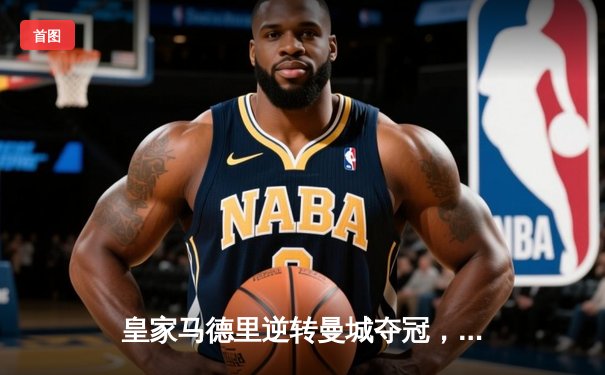 皇家马德里逆转曼城夺冠，欧冠决赛上演史诗级对决