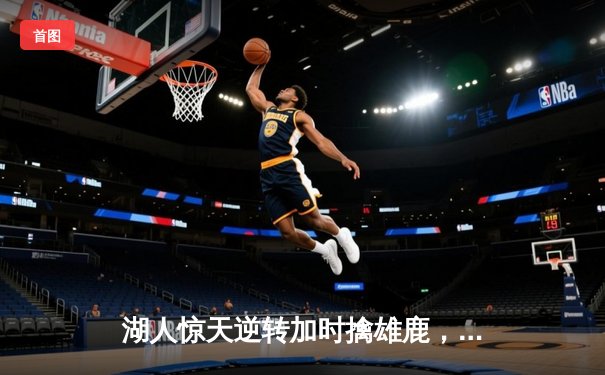 湖人惊天逆转加时擒雄鹿，詹姆斯缺阵浓眉狂砍34分23板主宰内线