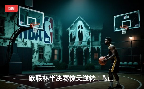 欧联杯半决赛惊天逆转！勒沃库森补时绝平延续不败神话