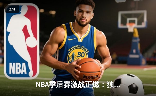 NBA季后赛激战正燃：独行侠绝境逆转森林狼，东契奇欧文合砍72分率队夺赛点 - 2