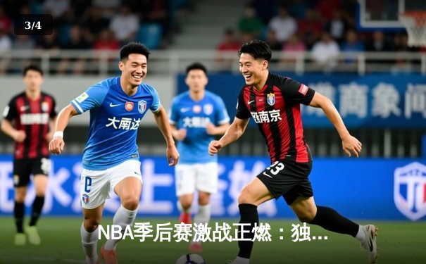 NBA季后赛激战正燃：独行侠绝境逆转森林狼，东契奇欧文合砍72分率队夺赛点 - 3