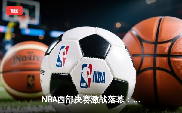 NBA西部决赛激战落幕：掘金4-1力克湖人，约基奇再创神迹荣膺西决MVP