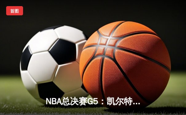 NBA总决赛G5：凯尔特人险胜独行侠，塔图姆关键三分锁定胜局