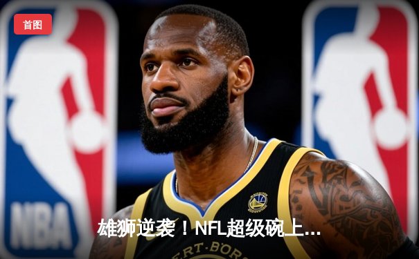 雄狮逆袭！NFL超级碗上演加时惊天逆转，堪萨斯城酋长25-22绝杀旧金山49人