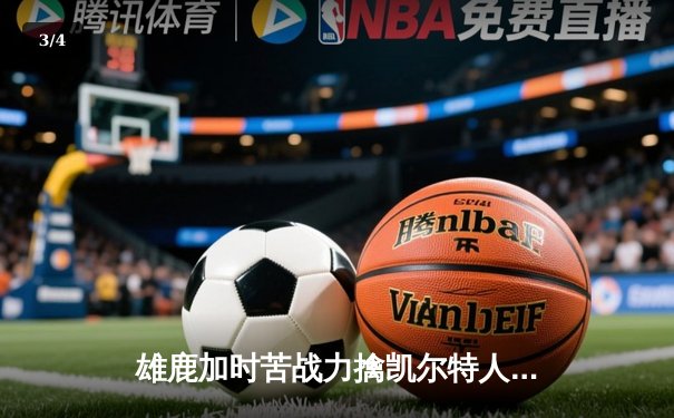 雄鹿加时苦战力擒凯尔特人，字母哥44分创赛季新高 - 3