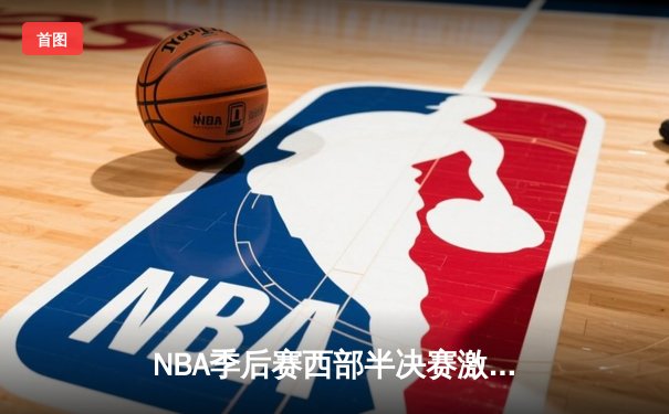 NBA季后赛西部半决赛激战，洛杉矶湖人队逆转战胜金州勇士队挺进西部决赛
