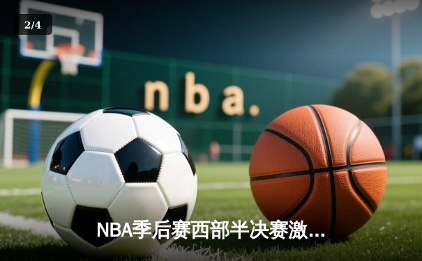 NBA季后赛西部半决赛激战，洛杉矶湖人队逆转战胜金州勇士队挺进西部决赛 - 2