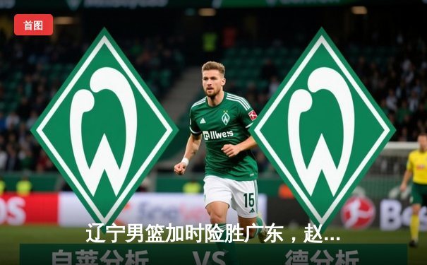 辽宁男篮加时险胜广东，赵继伟33分导演逆转好戏