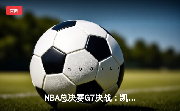 NBA总决赛G7决战：凯尔特人逆转勇士，塔图姆狂砍41分夺FMVP