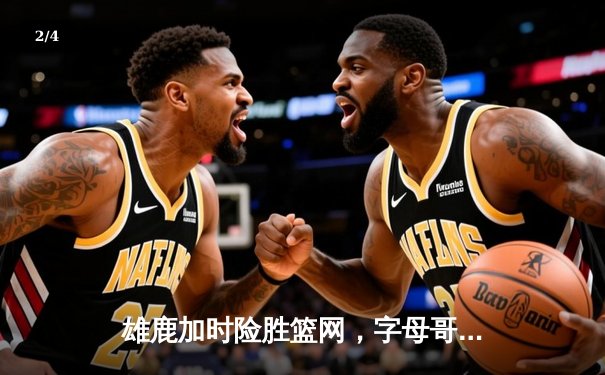 雄鹿加时险胜篮网，字母哥36分准三双主宰关键回合 - 2