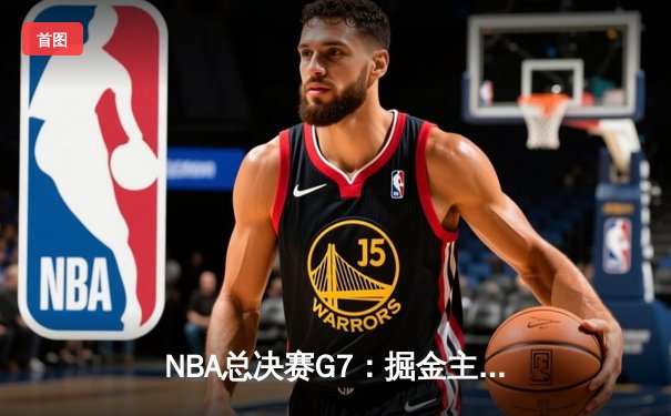 NBA总决赛G7：掘金主场险胜热火，约基奇三双加冕FMVP
