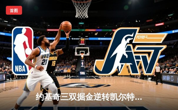 约基奇三双掘金逆转凯尔特人，NBA总决赛预演激战至最后一刻