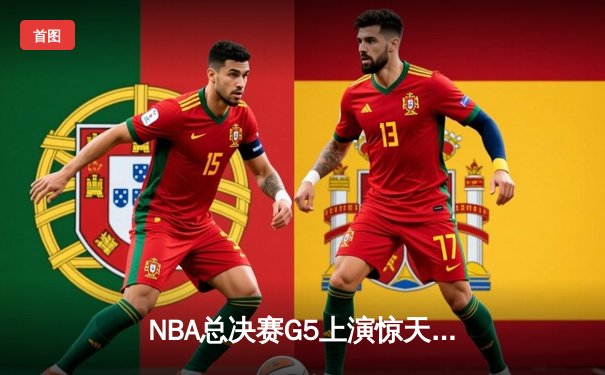 NBA总决赛G5上演惊天逆转，凯尔特人末节狂轰20-0锁定冠军点