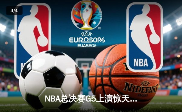 NBA总决赛G5上演惊天逆转，凯尔特人末节狂轰20-0锁定冠军点 - 4