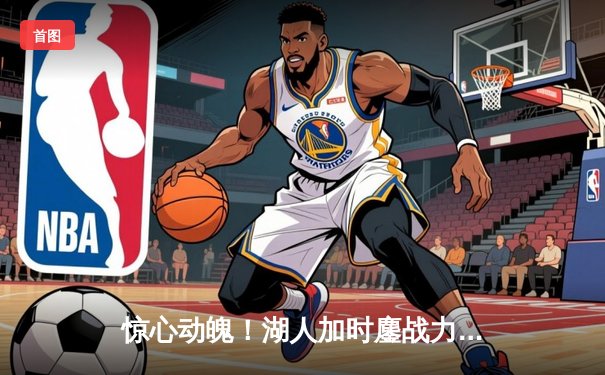 惊心动魄！湖人加时鏖战力克勇士，詹姆斯40+三双创纪录