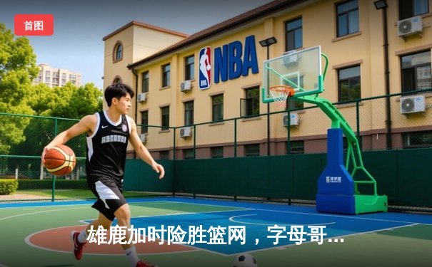 雄鹿加时险胜篮网，字母哥44分主宰关键战役