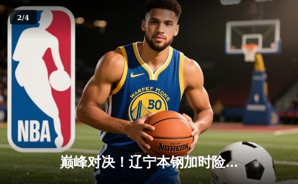 巅峰对决！辽宁本钢加时险胜广东宏远 赵继伟33分导演逆转好戏 - 2