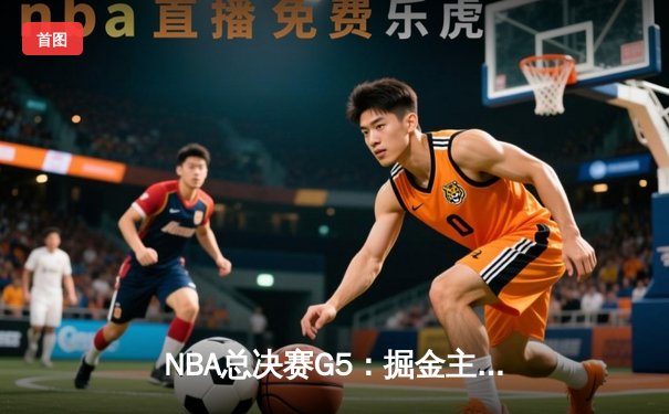 NBA总决赛G5：掘金主场力克热火夺赛点，约基奇28+16+4率队逆转
