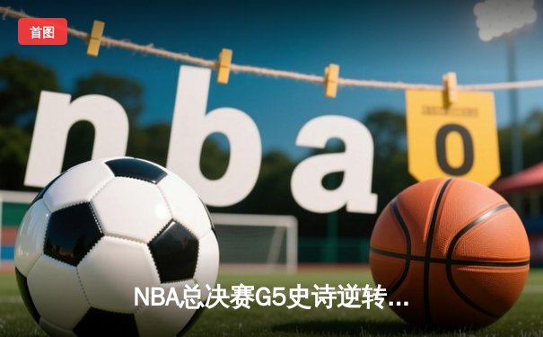 NBA总决赛G5史诗逆转！掘金加时险胜热火夺赛点，约基奇41+11封神