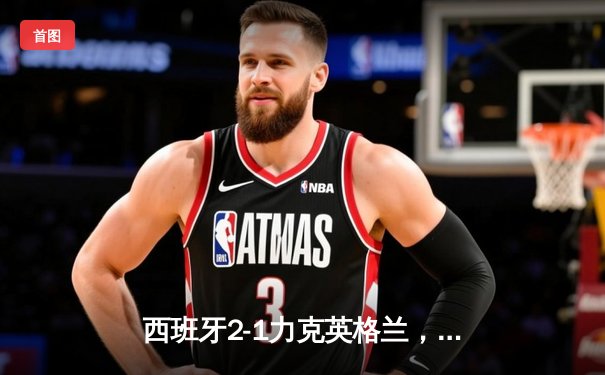 西班牙2-1力克英格兰，第四次问鼎欧洲杯