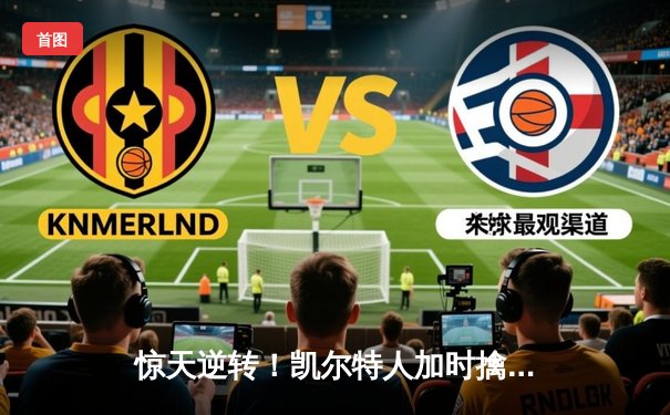 惊天逆转！凯尔特人加时擒雄鹿，塔图姆狂砍40+11率队夺赛点