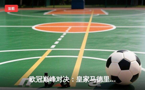 欧冠巅峰对决：皇家马德里加时险胜曼城，维尼修斯绝杀定乾坤