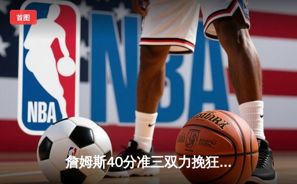 詹姆斯40分准三双力挽狂澜 湖人加时险胜勇士挺进西部决赛