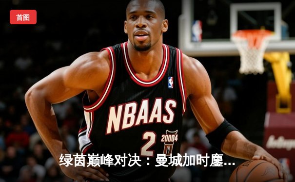 绿茵巅峰对决：曼城加时鏖战3-2险胜拜仁，哈兰德双响定江山