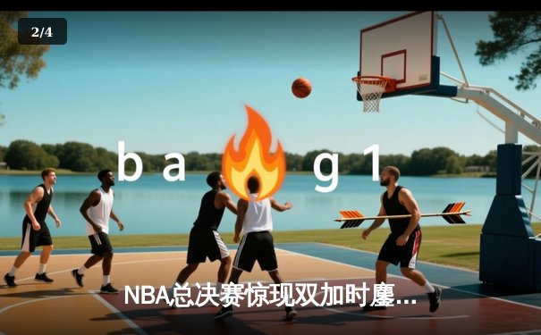 NBA总决赛惊现双加时鏖战！雄鹿字母哥空砍44分，勇士库里三分绝杀捍卫主场 - 2