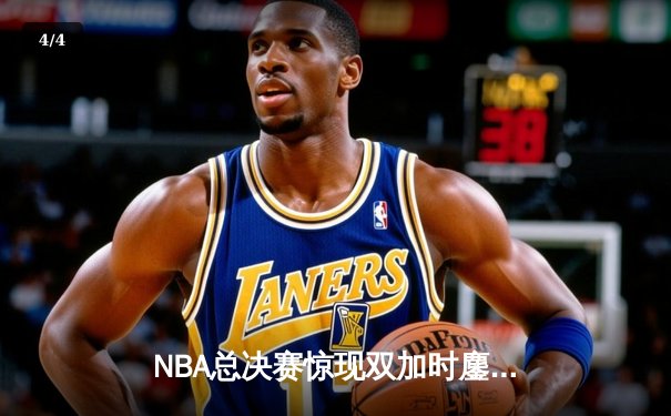 NBA总决赛惊现双加时鏖战！雄鹿字母哥空砍44分，勇士库里三分绝杀捍卫主场 - 4