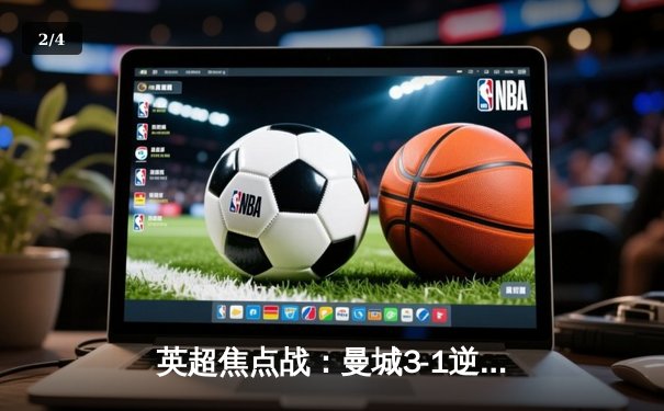 英超焦点战：曼城3-1逆转曼联，哈兰德双响锁定胜局，蓝月亮豪取联赛六连胜 - 2