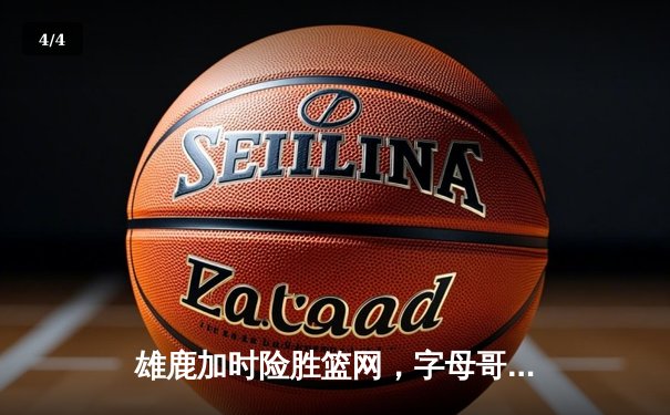 雄鹿加时险胜篮网，字母哥44分14篮板率队捍卫主场 - 4