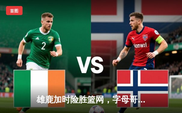 雄鹿加时险胜篮网，字母哥44分14篮板率队捍卫主场