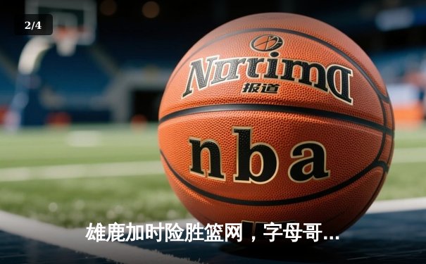 雄鹿加时险胜篮网，字母哥44分14篮板率队捍卫主场 - 2