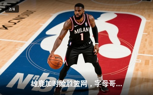 雄鹿加时险胜篮网，字母哥44分主宰关键时刻 - 2