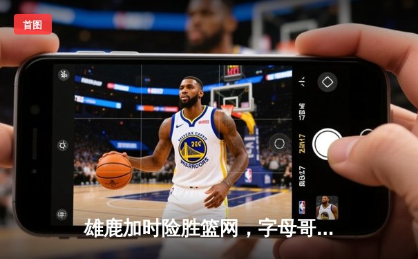 雄鹿加时险胜篮网，字母哥44分主宰关键战役