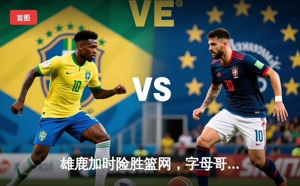 雄鹿加时险胜篮网，字母哥44分主宰密尔沃基之夜