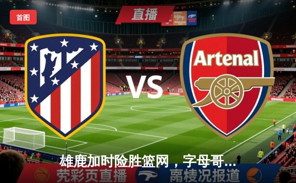 雄鹿加时险胜篮网，字母哥44分14篮板率队捍卫主场